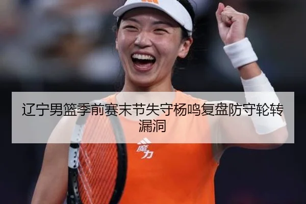 辽宁男篮季前赛末节失守杨鸣复盘防守轮转漏洞