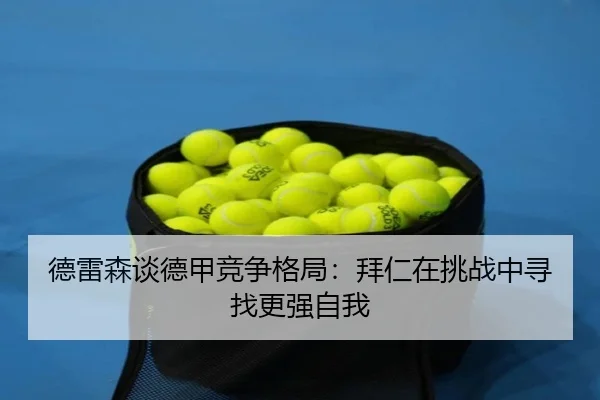 德雷森谈德甲竞争格局：拜仁在挑战中寻找更强自我