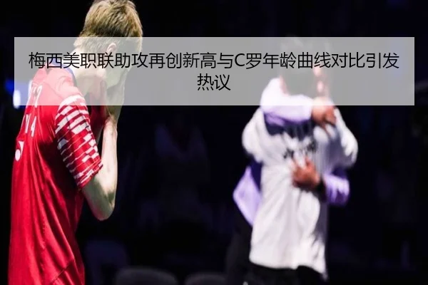 梅西美职联助攻再创新高与C罗年龄曲线对比引发热议